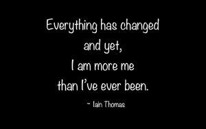 Everything has changed and yet, I am more me than I've ever been. 